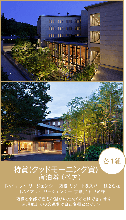特賞（グッドモーニング賞） 宿泊券（ペア） 「ハイアット リージェンシー 箱根 リゾート＆スパ」1組2名様、「ハイアット リージェンシー 京都」1組2名様 ※箱根と京都で宿をお選びいただくことはできません ※現地までの交通費は自己負担となります