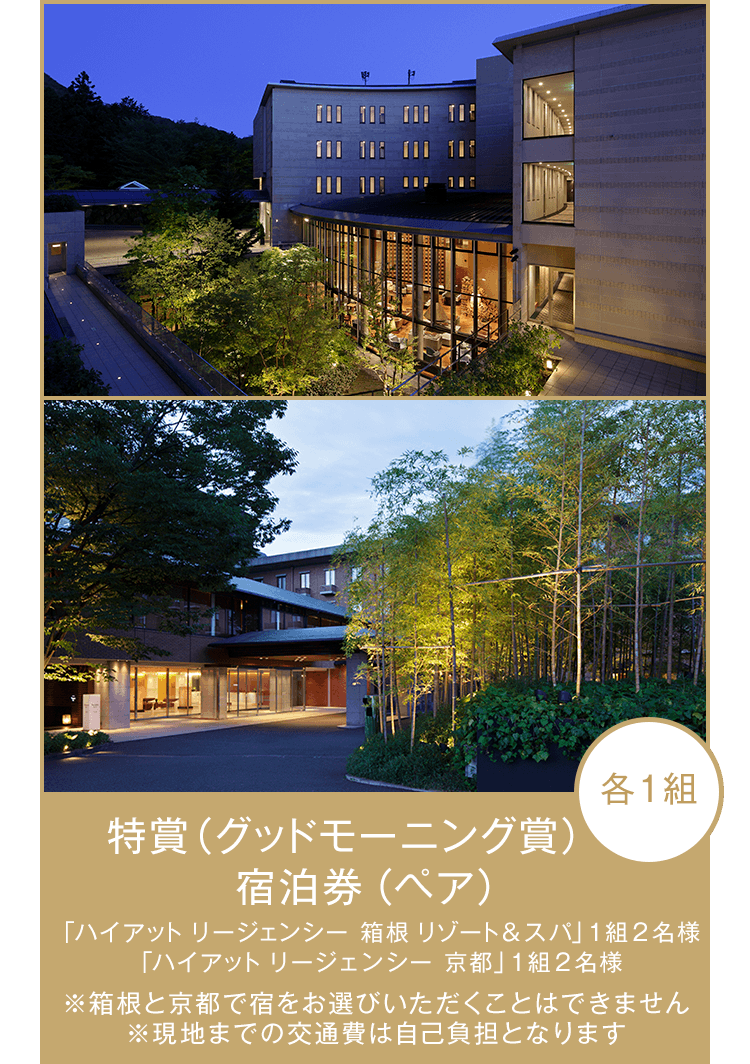 特賞（グッドモーニング賞） 宿泊券（ペア） 「ハイアット リージェンシー 箱根 リゾート＆スパ」1組2名様、「ハイアット リージェンシー 京都」1組2名様 ※箱根と京都で宿をお選びいただくことはできません ※現地までの交通費は自己負担となります