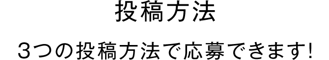 投稿方法 3つの投稿方法で応募できます！