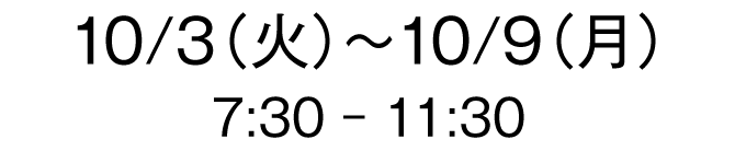 10/3(火)～10/9(月) 7:30-11:30